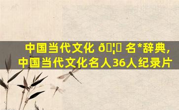 中国当代文化 🦋 名*
辞典,中国当代文化名人36人纪录片